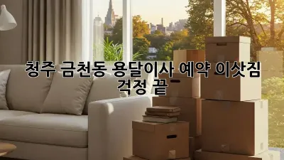 청주 금천동 용달이사 예약, 이삿짐 걱정 끝!
