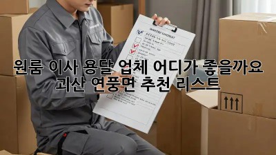 원룸 이사, 용달 업체 어디가 좋을까요? 괴산 연풍면 추천 리스트