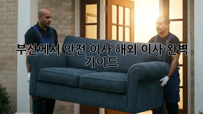 부산에서 안전 이사🚚: 해외 이사 완벽 가이드 🌏